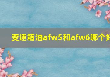 变速箱油afw5和afw6哪个好