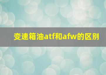 变速箱油atf和afw的区别