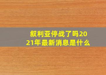 叙利亚停战了吗2021年最新消息是什么