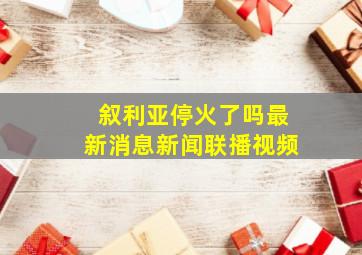 叙利亚停火了吗最新消息新闻联播视频