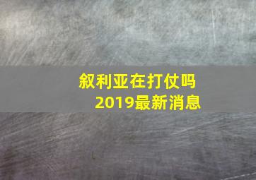 叙利亚在打仗吗2019最新消息