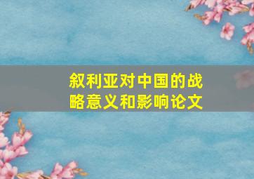 叙利亚对中国的战略意义和影响论文