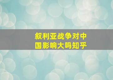 叙利亚战争对中国影响大吗知乎