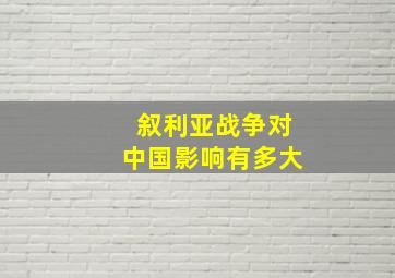 叙利亚战争对中国影响有多大