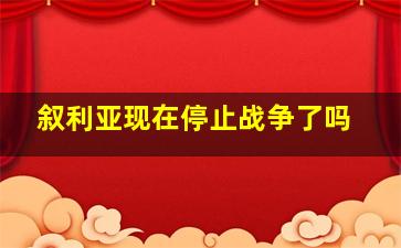 叙利亚现在停止战争了吗