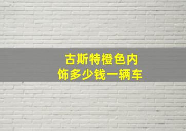 古斯特橙色内饰多少钱一辆车