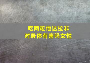 吃两粒他达拉非对身体有害吗女性