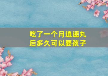 吃了一个月逍遥丸后多久可以要孩子