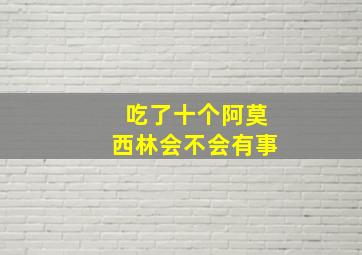 吃了十个阿莫西林会不会有事