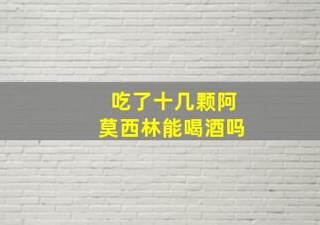 吃了十几颗阿莫西林能喝酒吗