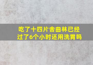 吃了十四片舍曲林已经过了6个小时还用洗胃吗