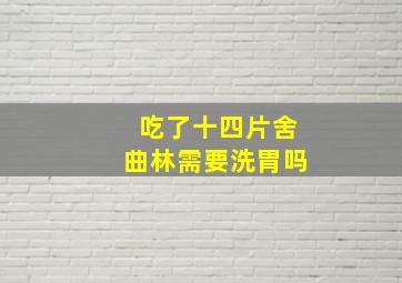 吃了十四片舍曲林需要洗胃吗