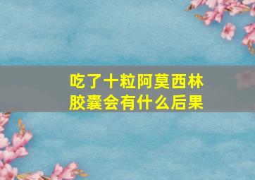 吃了十粒阿莫西林胶囊会有什么后果