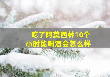 吃了阿莫西林10个小时能喝酒会怎么样