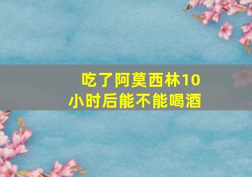 吃了阿莫西林10小时后能不能喝酒