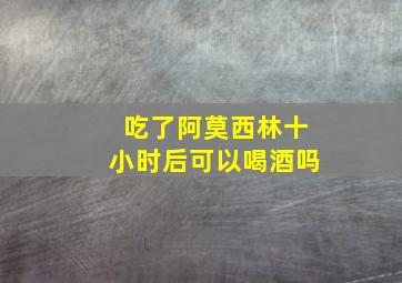 吃了阿莫西林十小时后可以喝酒吗