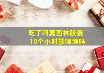 吃了阿莫西林胶囊10个小时能喝酒吗