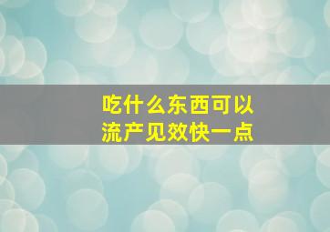 吃什么东西可以流产见效快一点