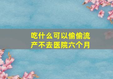 吃什么可以偷偷流产不去医院六个月