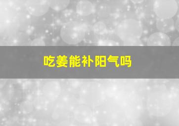 吃姜能补阳气吗