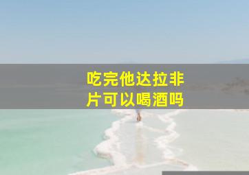 吃完他达拉非片可以喝酒吗