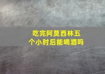 吃完阿莫西林五个小时后能喝酒吗