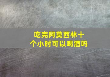 吃完阿莫西林十个小时可以喝酒吗