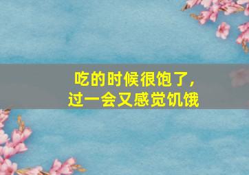 吃的时候很饱了,过一会又感觉饥饿