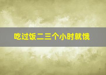 吃过饭二三个小时就饿