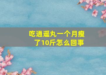 吃逍遥丸一个月瘦了10斤怎么回事