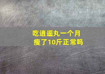 吃逍遥丸一个月瘦了10斤正常吗