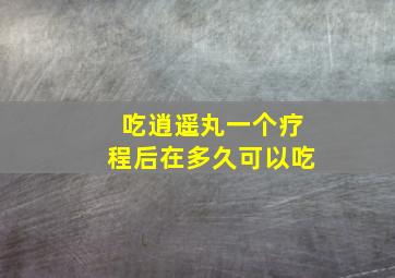 吃逍遥丸一个疗程后在多久可以吃