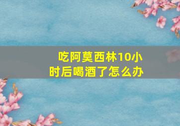 吃阿莫西林10小时后喝酒了怎么办