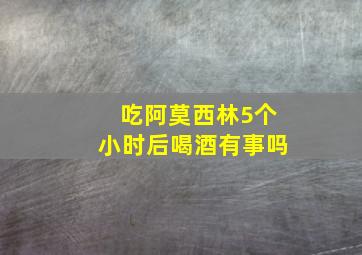 吃阿莫西林5个小时后喝酒有事吗