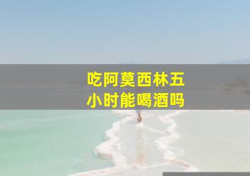 吃阿莫西林五小时能喝酒吗