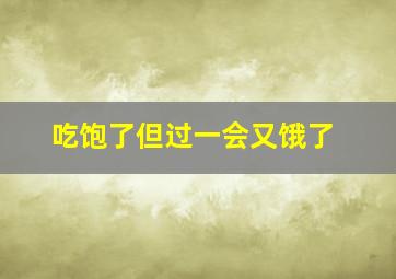 吃饱了但过一会又饿了