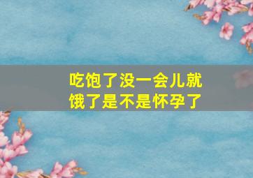 吃饱了没一会儿就饿了是不是怀孕了