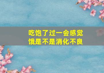 吃饱了过一会感觉饿是不是消化不良