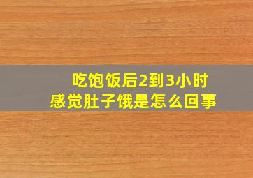 吃饱饭后2到3小时感觉肚子饿是怎么回事