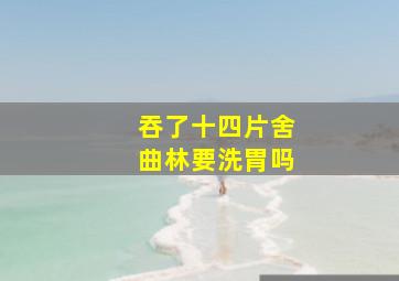 吞了十四片舍曲林要洗胃吗