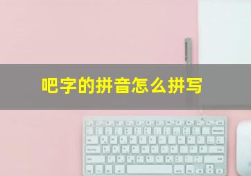 吧字的拼音怎么拼写