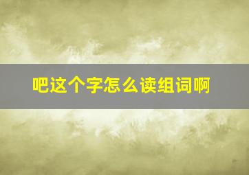 吧这个字怎么读组词啊