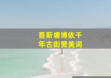 吾斯塘博依千年古街赞美词