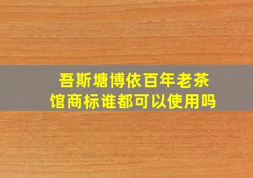 吾斯塘博依百年老茶馆商标谁都可以使用吗