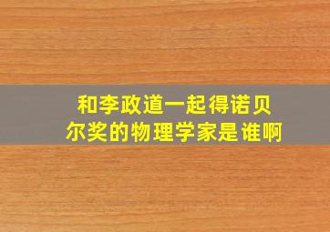 和李政道一起得诺贝尔奖的物理学家是谁啊