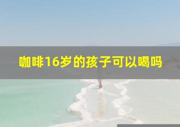 咖啡16岁的孩子可以喝吗