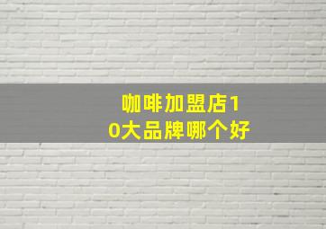 咖啡加盟店10大品牌哪个好