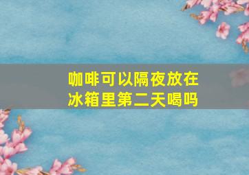 咖啡可以隔夜放在冰箱里第二天喝吗