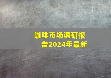 咖啡市场调研报告2024年最新