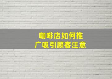 咖啡店如何推广吸引顾客注意